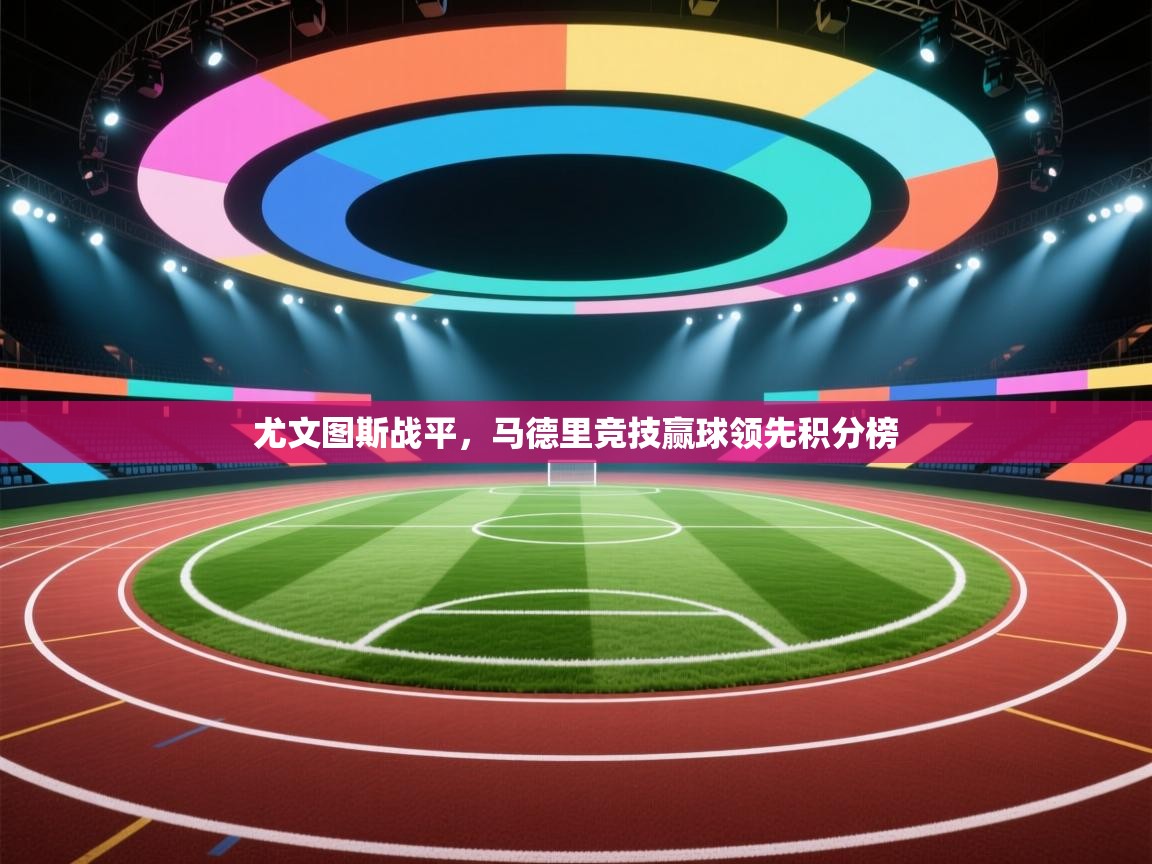 鲸鱼体育app-尤文图斯战平，马德里竞技赢球领先积分榜  第4张