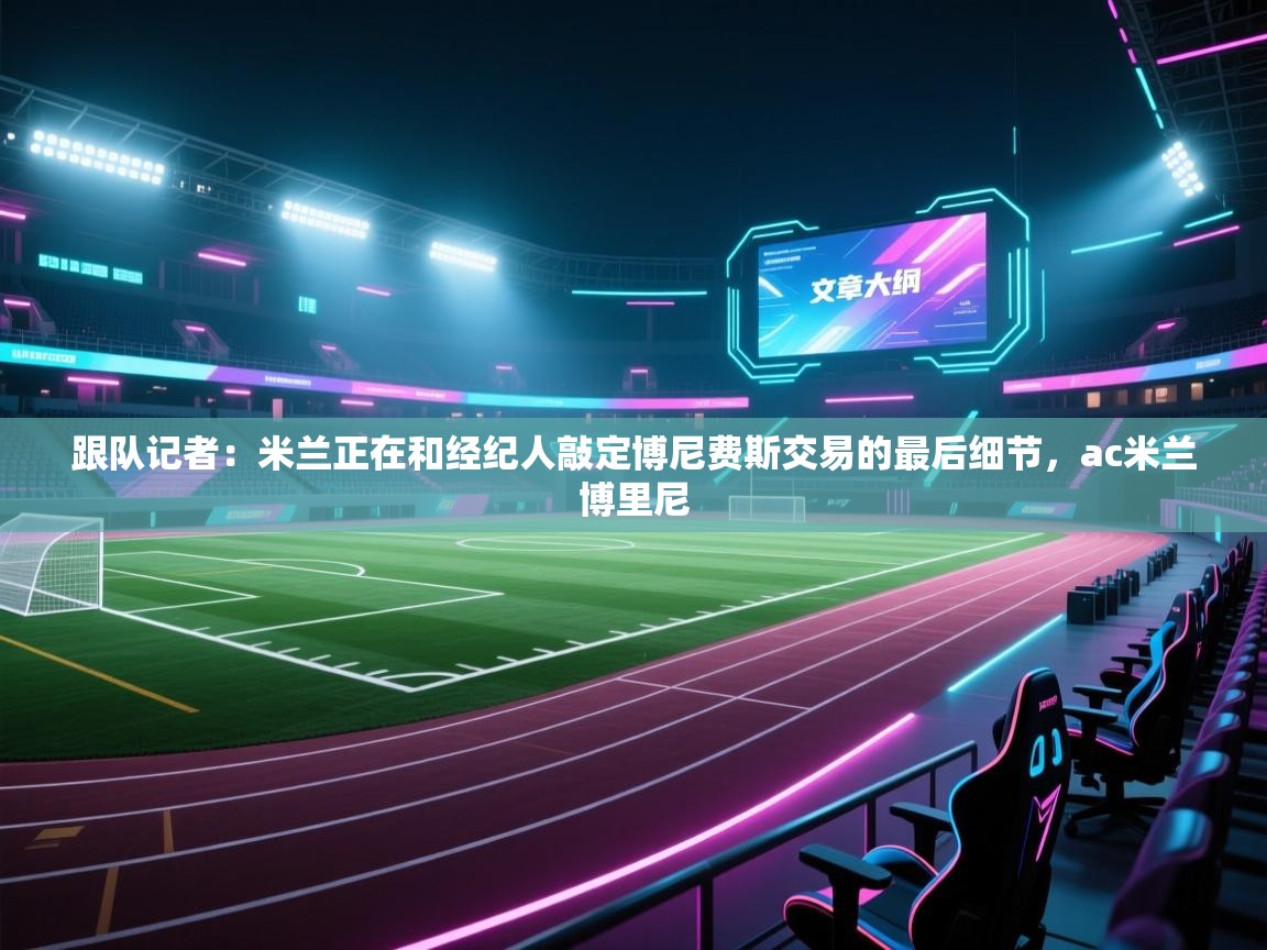 蓝鲸体育app-跟队记者：米兰正在和经纪人敲定博尼费斯交易的最后细节，ac米兰博里尼  第1张