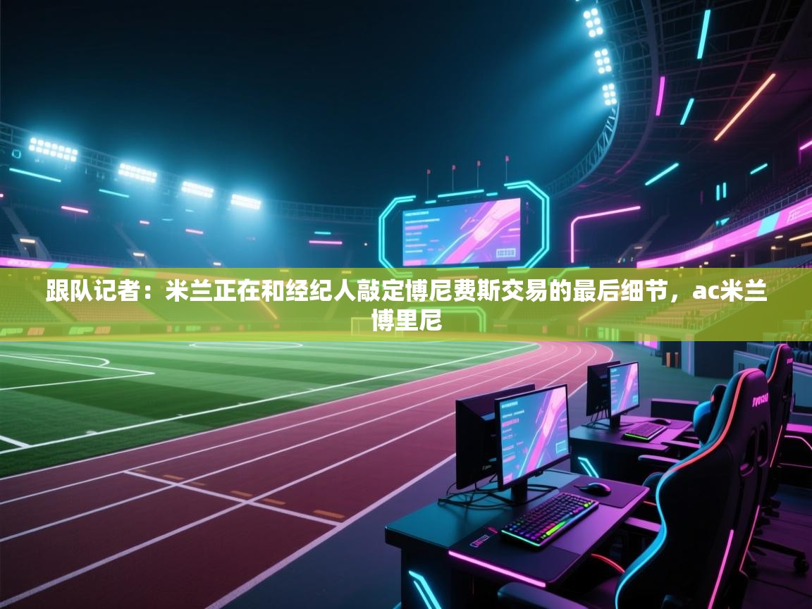 蓝鲸体育app-跟队记者：米兰正在和经纪人敲定博尼费斯交易的最后细节，ac米兰博里尼  第3张