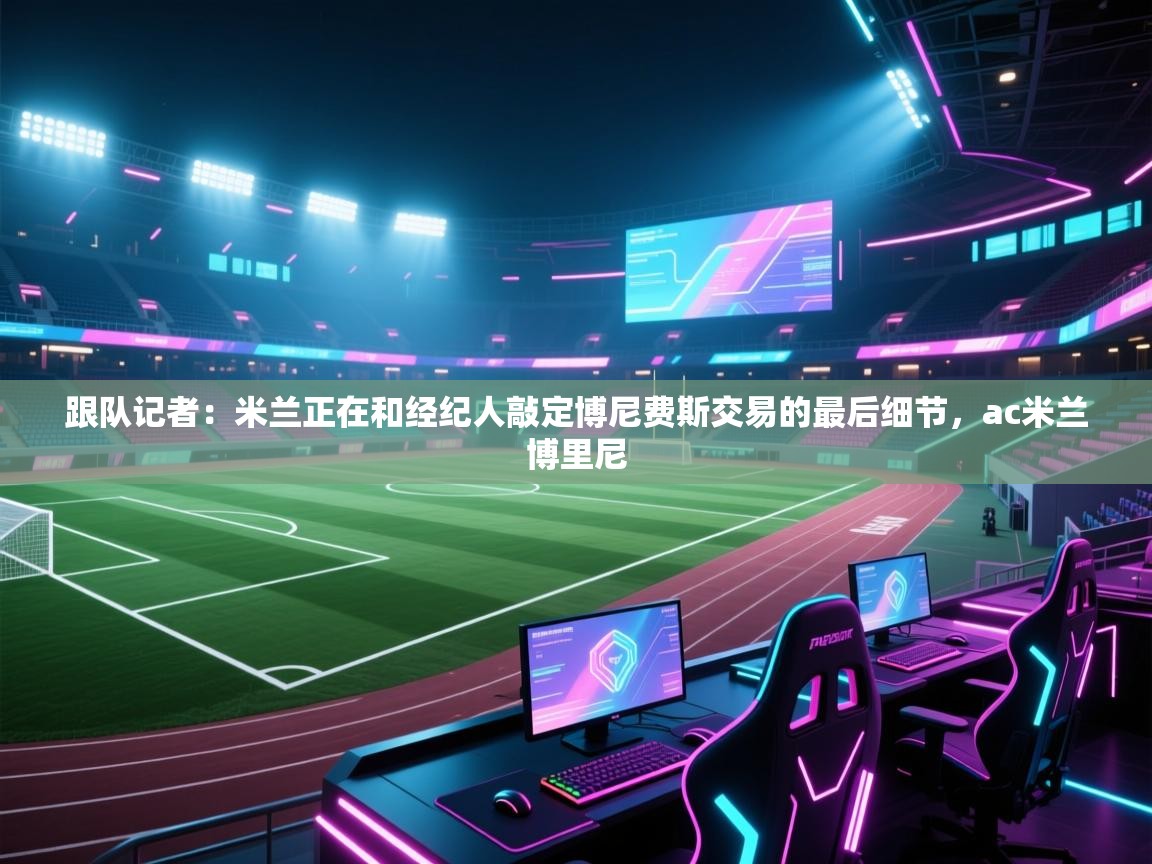 蓝鲸体育app-跟队记者：米兰正在和经纪人敲定博尼费斯交易的最后细节，ac米兰博里尼  第4张