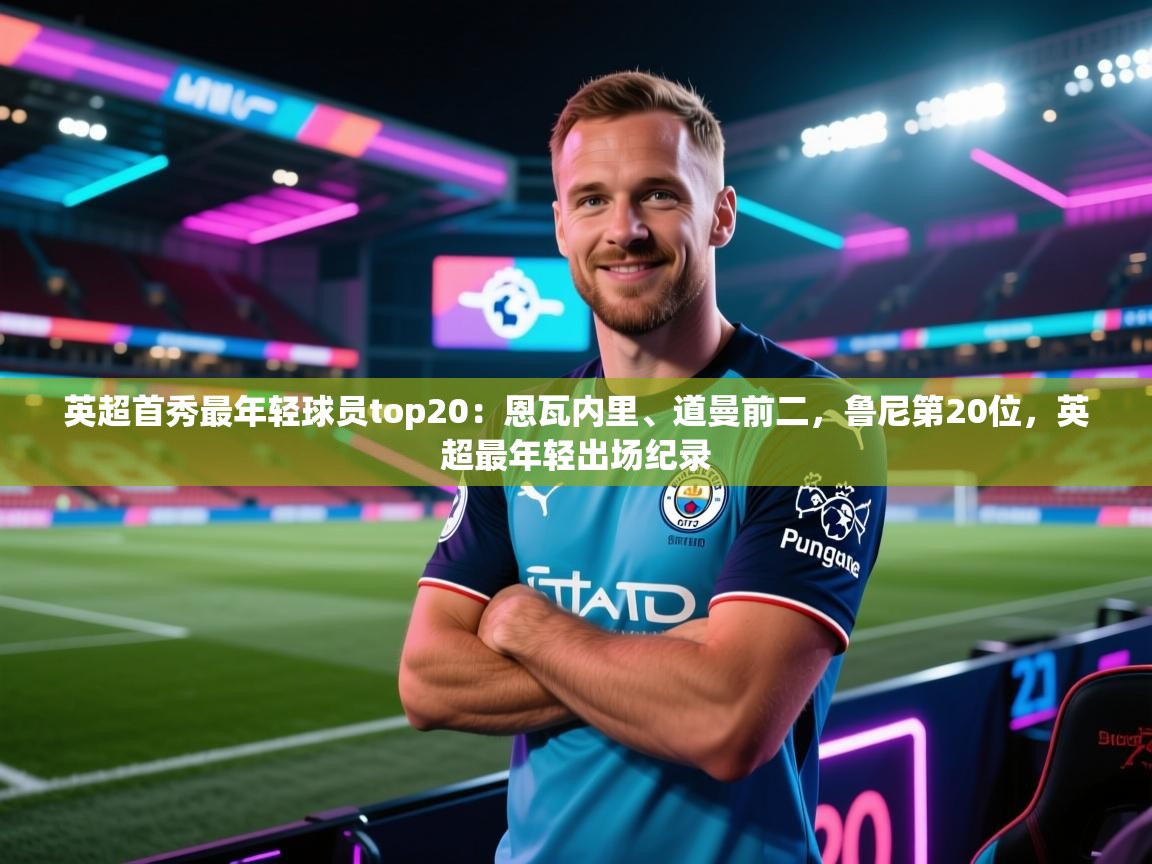 蓝鲸体育足球直播-英超首秀最年轻球员top20：恩瓦内里、道曼前二，鲁尼第20位，英超最年轻出场纪录  第1张