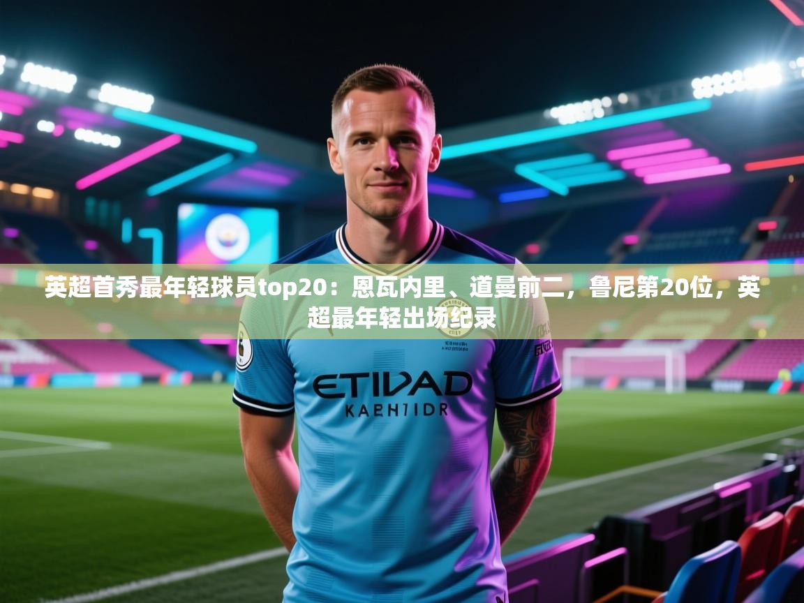 蓝鲸体育足球直播-英超首秀最年轻球员top20：恩瓦内里、道曼前二，鲁尼第20位，英超最年轻出场纪录  第2张