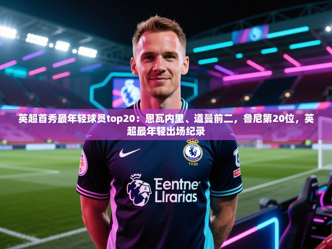 蓝鲸体育足球直播-英超首秀最年轻球员top20：恩瓦内里、道曼前二，鲁尼第20位，英超最年轻出场纪录  第4张