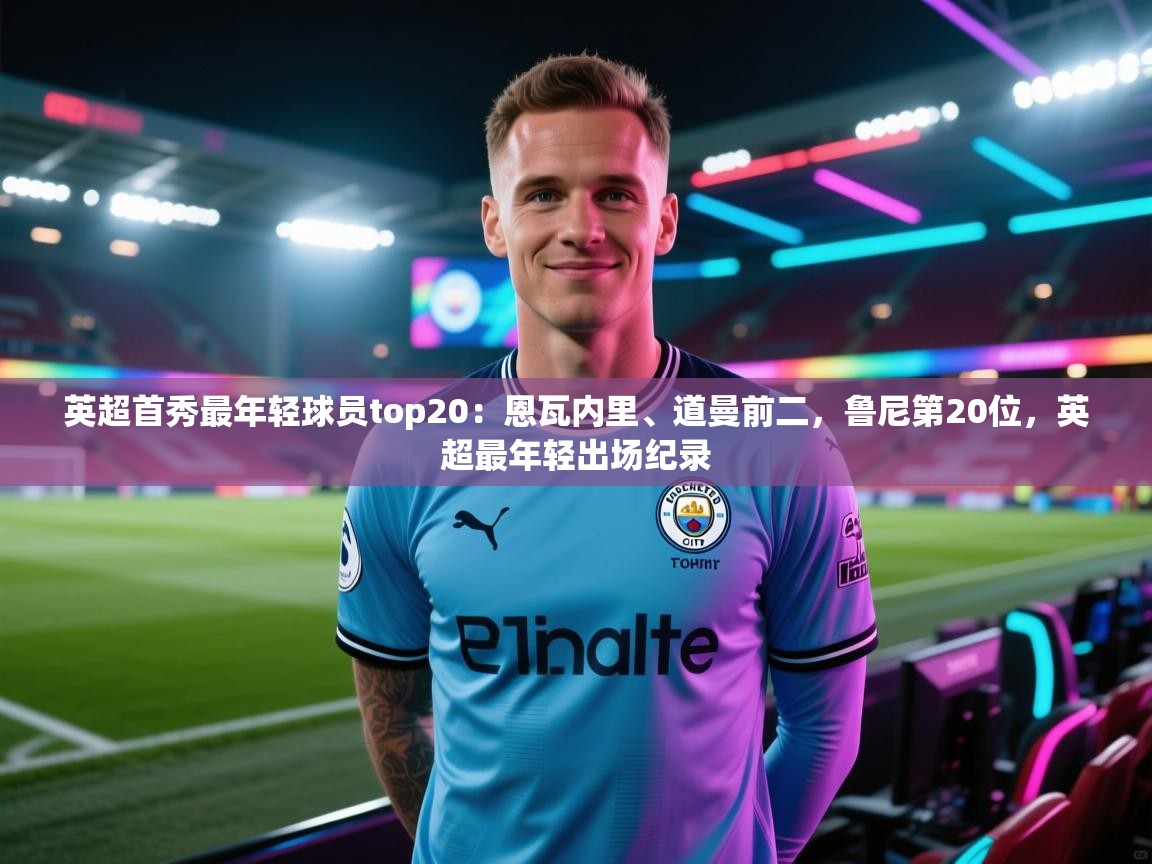 蓝鲸体育足球直播-英超首秀最年轻球员top20：恩瓦内里、道曼前二，鲁尼第20位，英超最年轻出场纪录  第3张