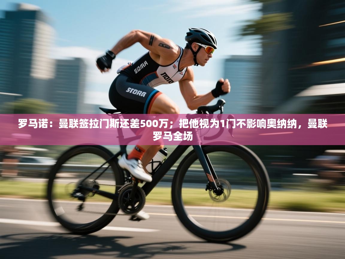 蓝鲸体育网页版网址-罗马诺：曼联签拉门斯还差500万；把他视为1门不影响奥纳纳，曼联罗马全场  第1张