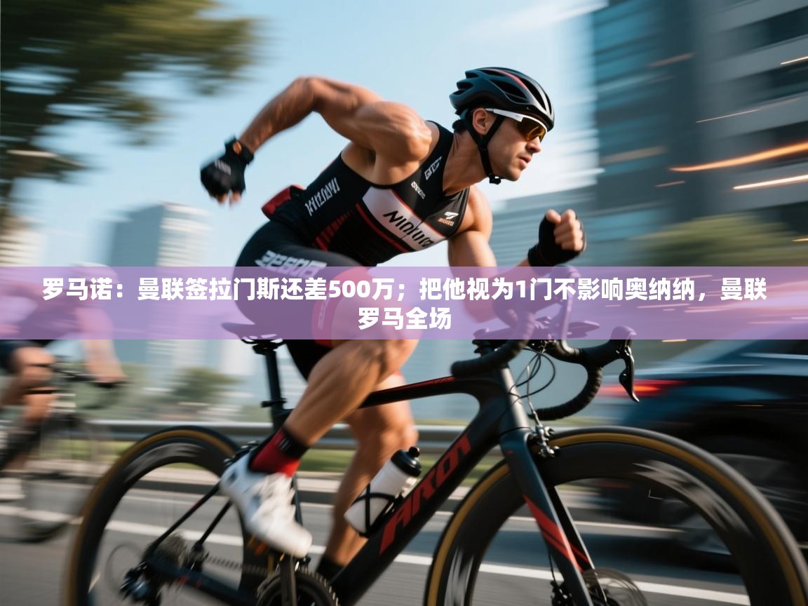 蓝鲸体育网页版网址-罗马诺：曼联签拉门斯还差500万；把他视为1门不影响奥纳纳，曼联罗马全场  第3张