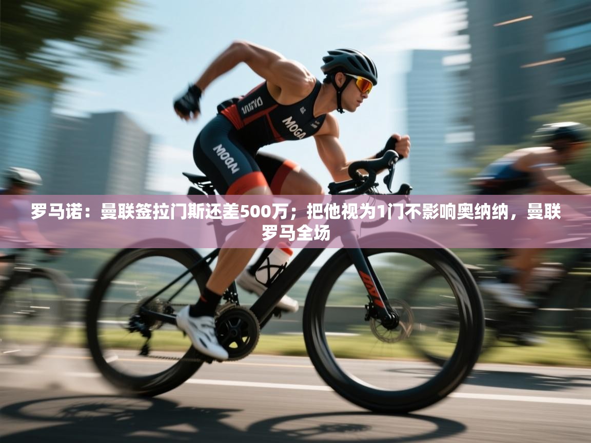 蓝鲸体育网页版网址-罗马诺：曼联签拉门斯还差500万；把他视为1门不影响奥纳纳，曼联罗马全场  第2张