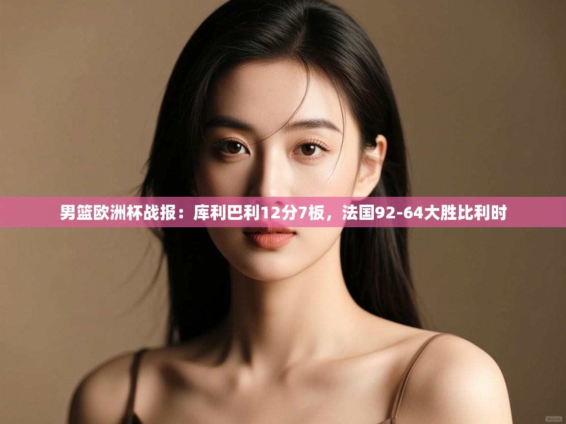 鲸鱼体育-男篮欧洲杯战报：库利巴利12分7板，法国92-64大胜比利时  第2张