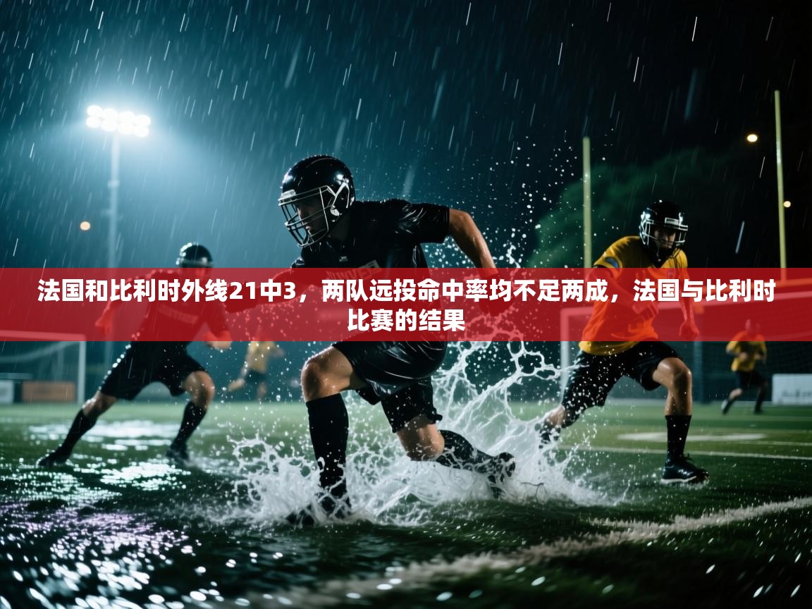蓝鲸体育直播-法国和比利时外线21中3,两队远投命中率均不足两成,法国与比利时比赛的结果 第1张