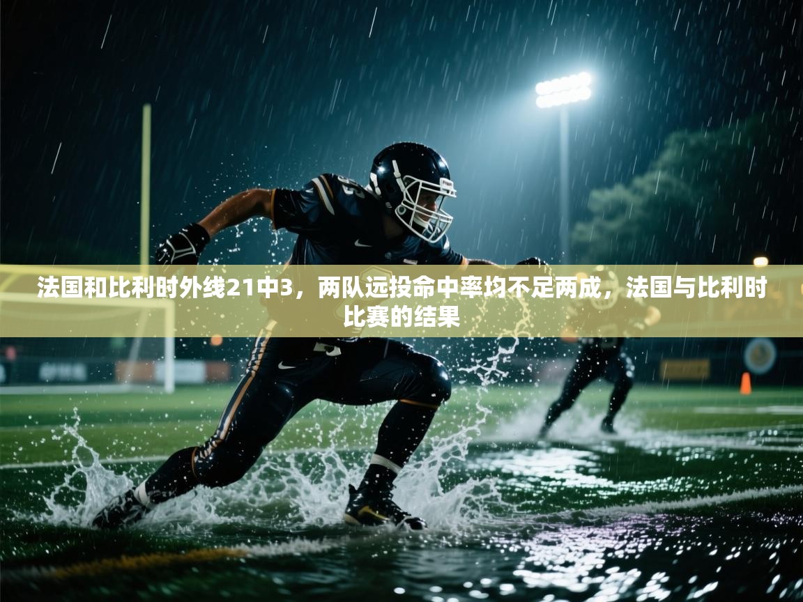 蓝鲸体育直播-法国和比利时外线21中3,两队远投命中率均不足两成,法国与比利时比赛的结果 第4张