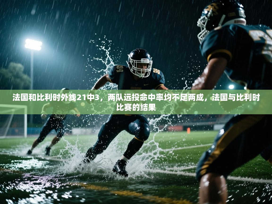 蓝鲸体育直播-法国和比利时外线21中3,两队远投命中率均不足两成,法国与比利时比赛的结果 第3张