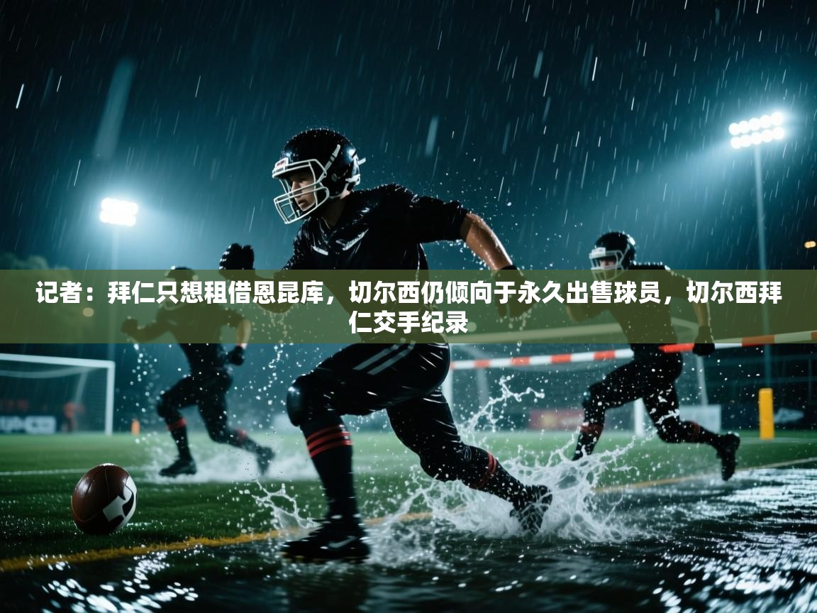 蓝鲸体育足球直播-记者：拜仁只想租借恩昆库，切尔西仍倾向于永久出售球员，切尔西拜仁交手纪录  第1张