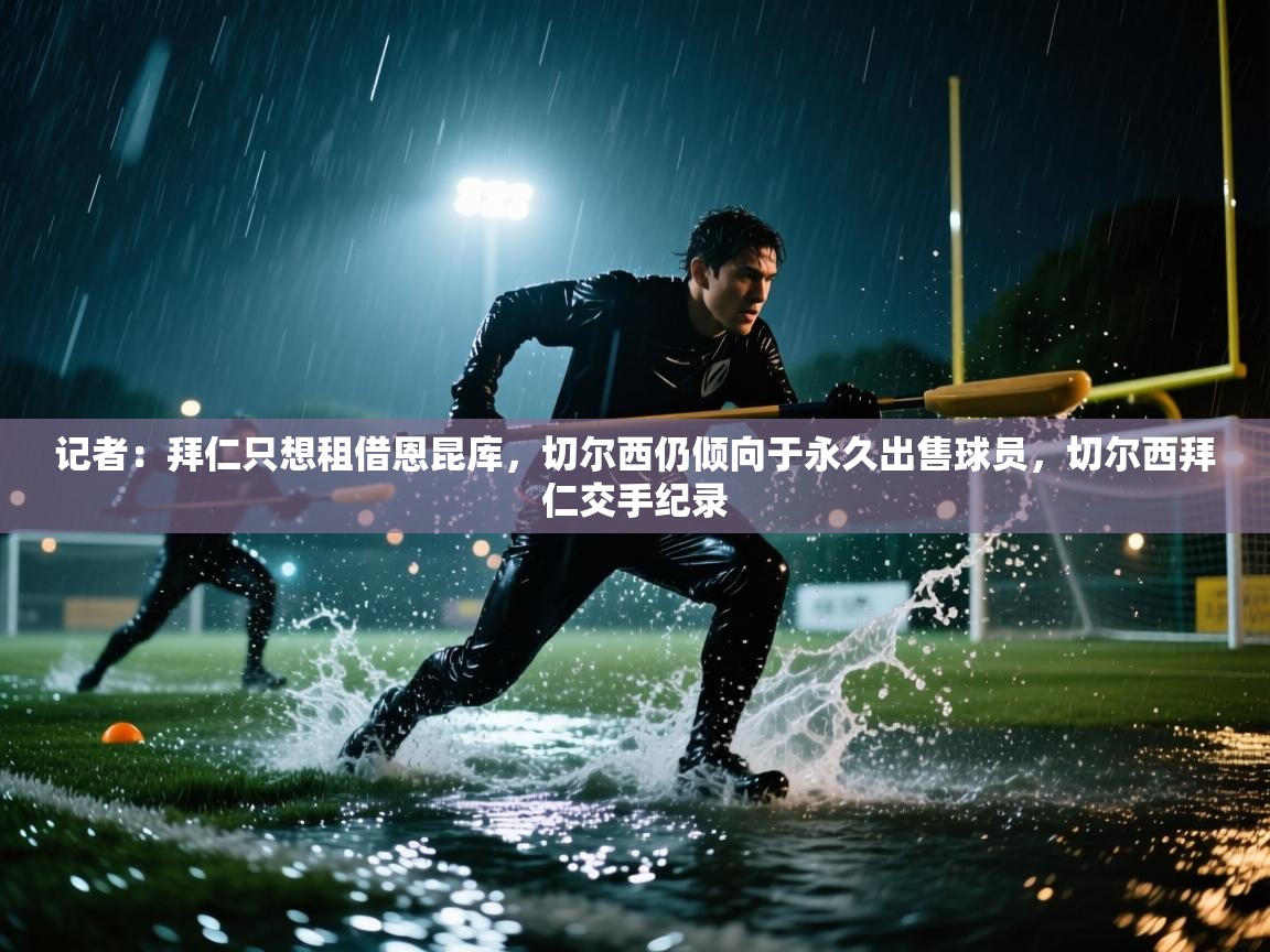 蓝鲸体育足球直播-记者：拜仁只想租借恩昆库，切尔西仍倾向于永久出售球员，切尔西拜仁交手纪录  第2张