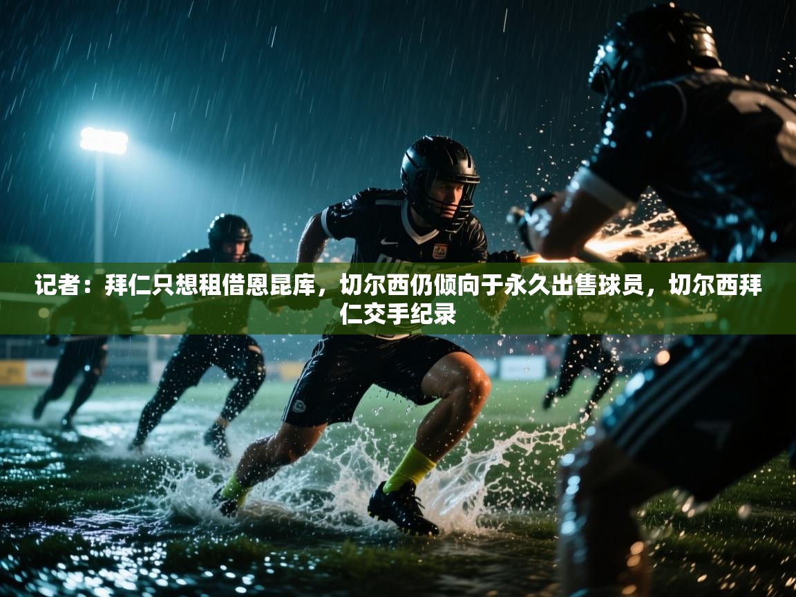 蓝鲸体育足球直播-记者：拜仁只想租借恩昆库，切尔西仍倾向于永久出售球员，切尔西拜仁交手纪录  第3张