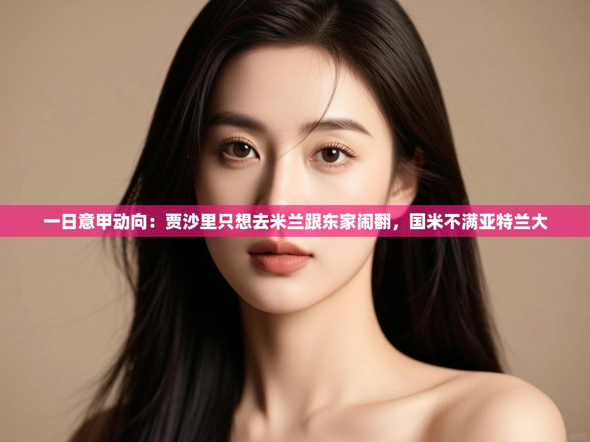 鲸蓝体育app下载-一日意甲动向:贾沙里只想去米兰跟东家闹翻,国米不满亚特兰大 第2张