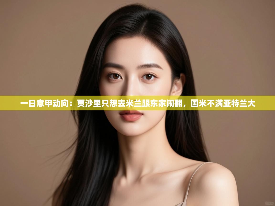 鲸蓝体育app下载-一日意甲动向:贾沙里只想去米兰跟东家闹翻,国米不满亚特兰大 第3张