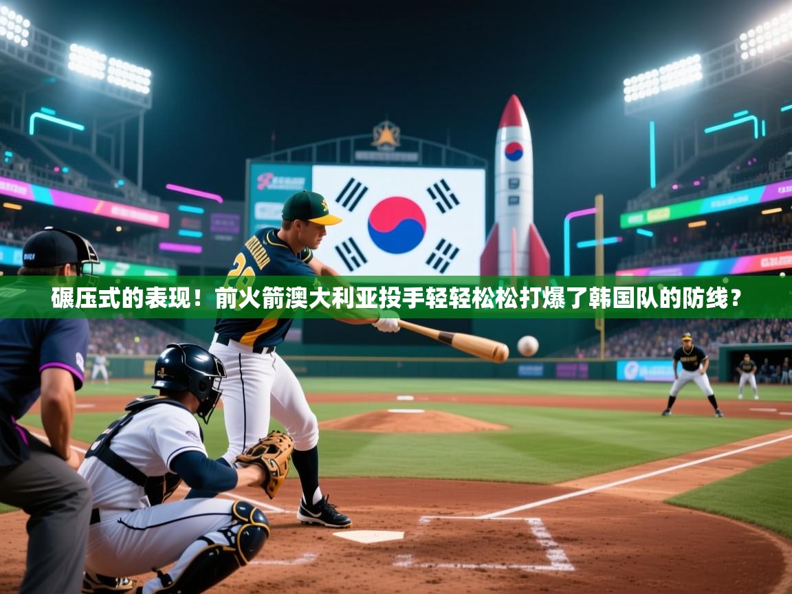 蓝鲸体育电脑版下载官网-碾压式的表现!前火箭澳大利亚投手轻轻松松打爆了韩国队的防线?